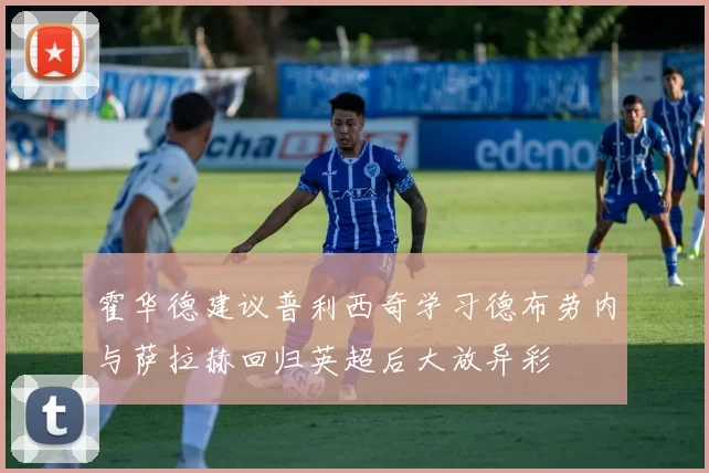 霍华德建议普利西奇学习德布劳内与萨拉赫回归英超后大放异彩