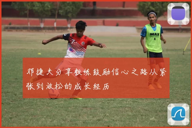 邓捷夫分享教练鼓励信心之路从紧张到放松的成长经历