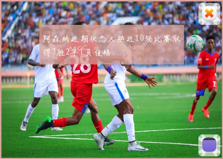 阿森纳近期状态火热近10场比赛取得7胜2平1负佳绩
