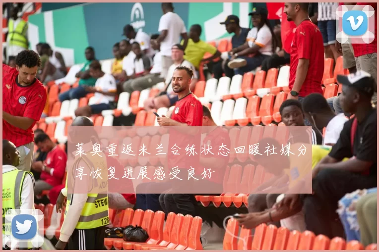 莱奥重返米兰合练状态回暖社媒分享恢复进展感受良好