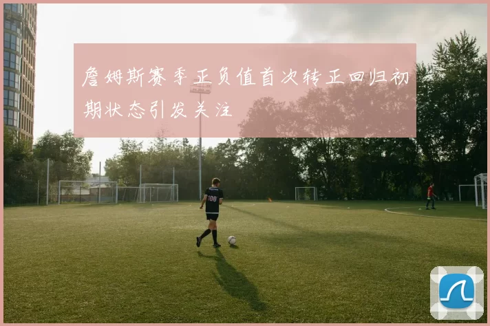 詹姆斯赛季正负值首次转正回归初期状态引发关注