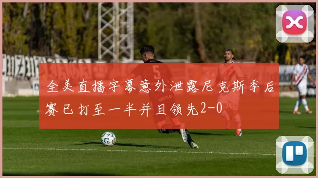 全美直播字幕意外泄露尼克斯季后赛已打至一半并且领先2-0