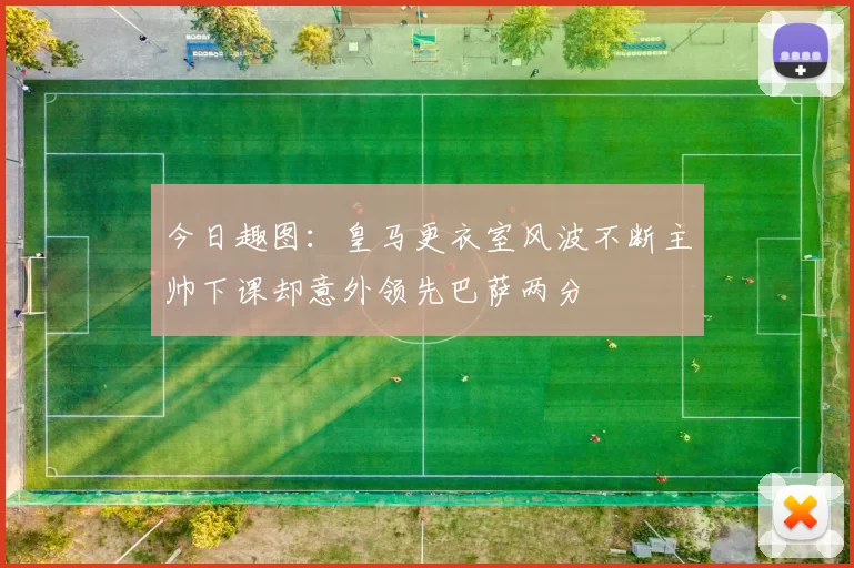 今日趣图：皇马更衣室风波不断主帅下课却意外领先巴萨两分