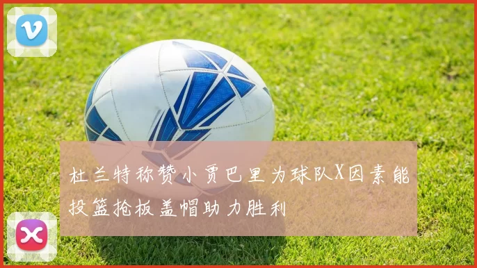 杜兰特称赞小贾巴里为球队X因素能投篮抢板盖帽助力胜利