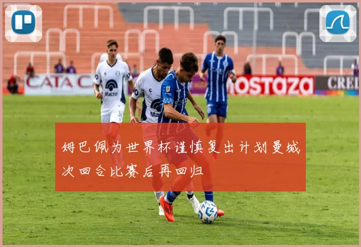 姆巴佩为世界杯谨慎复出计划曼城次回合比赛后再回归