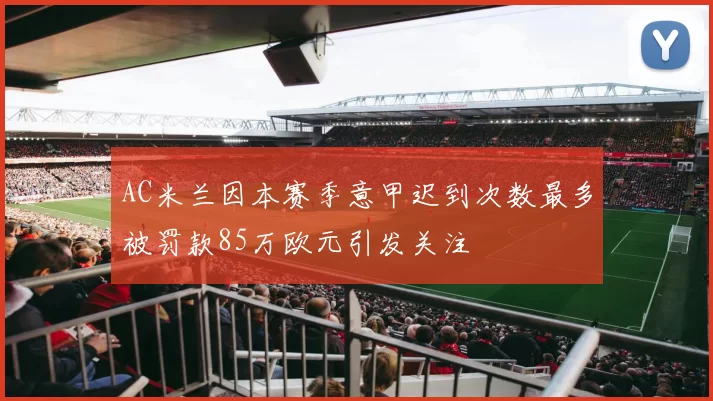 AC米兰因本赛季意甲迟到次数最多被罚款85万欧元引发关注