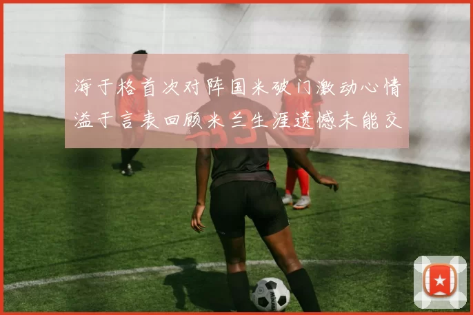 海于格首次对阵国米破门激动心情溢于言表回顾米兰生涯遗憾未能交锋
