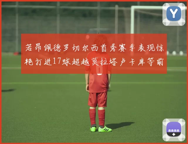 若昂佩德罗切尔西首秀赛季表现惊艳打进17球超越莫拉塔卢卡库等前锋