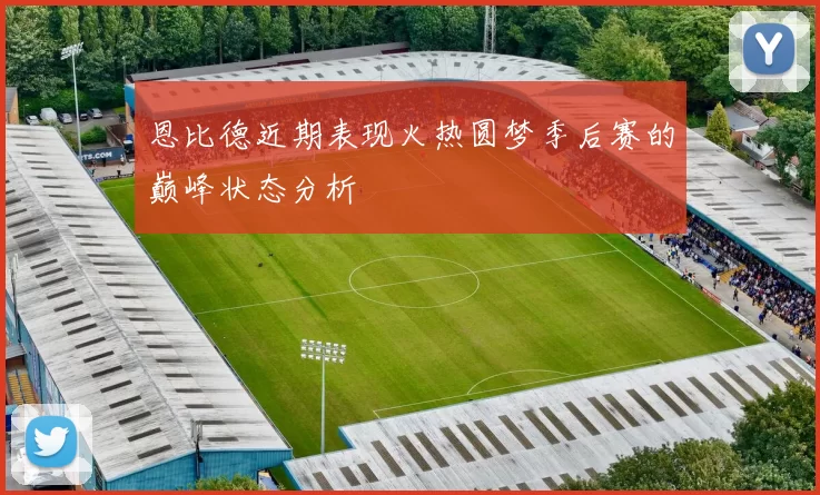恩比德近期表现火热圆梦季后赛的巅峰状态分析