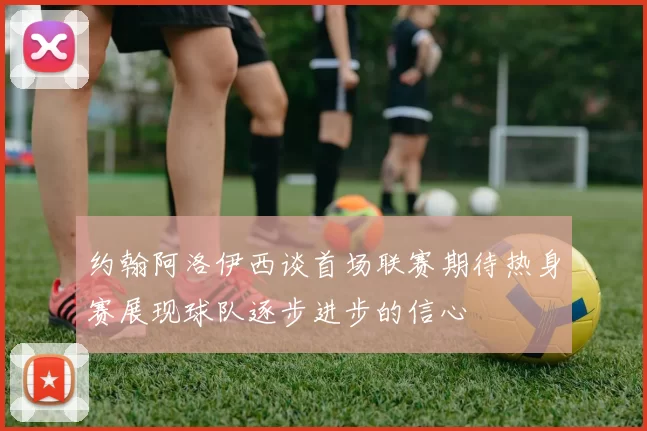 约翰阿洛伊西谈首场联赛期待热身赛展现球队逐步进步的信心