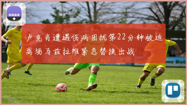 卢克肖遭遇伤病困扰第22分钟被迫离场马兹拉维紧急替换出战