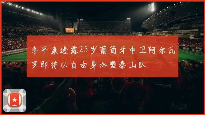 李平康透露25岁葡萄牙中卫阿尔瓦罗即将以自由身加盟泰山队