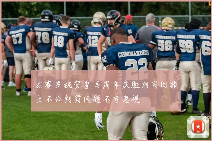 龙赛罗祝贺皇马周年庆胜利同时指出不公判罚问题不可忽视
