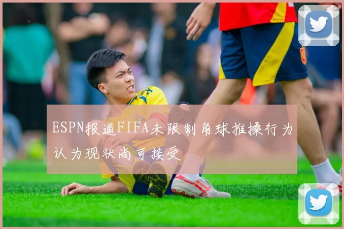 ESPN报道FIFA未限制角球推搡行为认为现状尚可接受