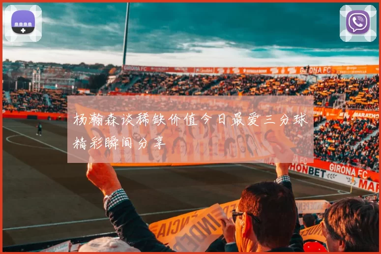 杨瀚森谈稀缺价值今日最爱三分球精彩瞬间分享