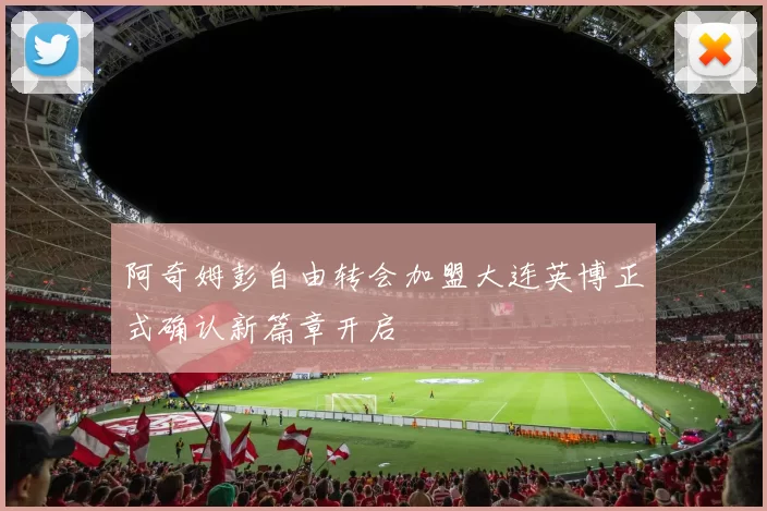 阿奇姆彭自由转会加盟大连英博正式确认新篇章开启