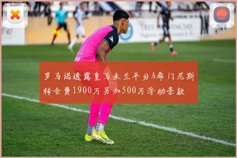 罗马诺透露皇马米兰平分A希门尼斯转会费1900万另加500万浮动条款