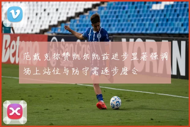 范戴克称赞凯尔凯兹进步显著强调场上站位与防守需逐步磨合
