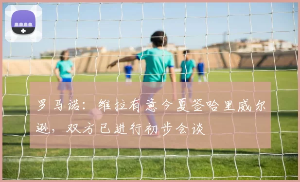 罗马诺：维拉有意今夏签哈里威尔逊，双方已进行初步会谈