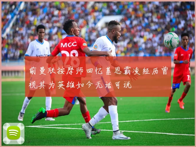 前曼联按摩师回忆基恩霸凌经历曾视其为英雄如今无话可说