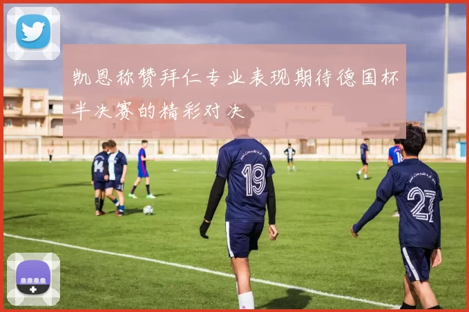凯恩称赞拜仁专业表现期待德国杯半决赛的精彩对决