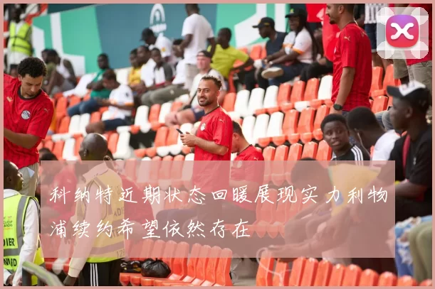 科纳特近期状态回暖展现实力利物浦续约希望依然存在