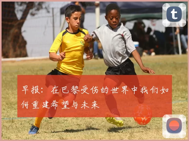 早报：在巴黎受伤的世界中我们如何重建希望与未来