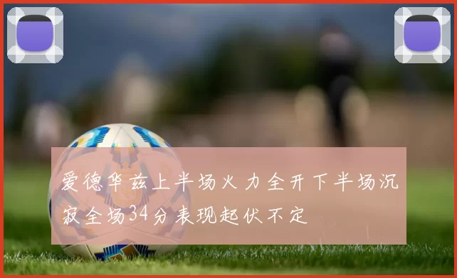 爱德华兹上半场火力全开下半场沉寂全场34分表现起伏不定