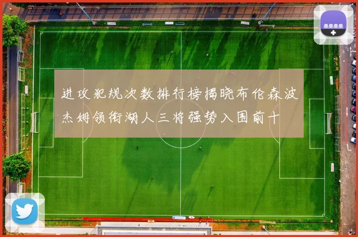进攻犯规次数排行榜揭晓布伦森波杰姆领衔湖人三将强势入围前十