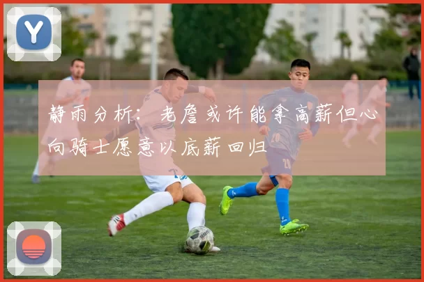 静雨分析：老詹或许能拿高薪但心向骑士愿意以底薪回归